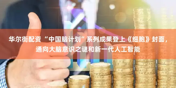 华尔街配资 “中国脑计划”系列成果登上《细胞》封面，通向大脑意识之谜和新一代人工智能
