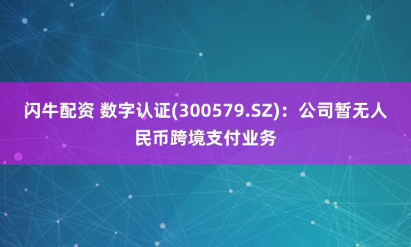 闪牛配资 数字认证(300579.SZ)：公司暂无人民币跨境支付业务