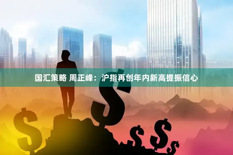 国汇策略 周正峰：沪指再创年内新高提振信心