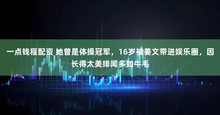 一点钱程配资 她曾是体操冠军，16岁被姜文带进娱乐圈，因长得太美绯闻多如牛毛