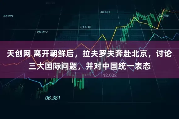 天创网 离开朝鲜后，拉夫罗夫奔赴北京，讨论三大国际问题，并对中国统一表态