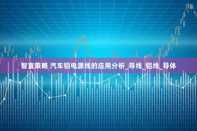 智宣策略 汽车铝电源线的应用分析_导线_铝线_导体
