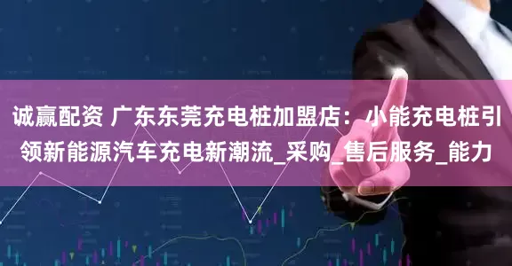 诚赢配资 广东东莞充电桩加盟店：小能充电桩引领新能源汽车充电新潮流_采购_售后服务_能力