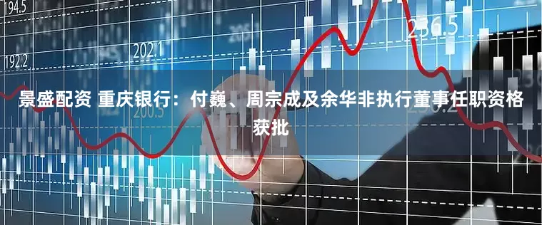 景盛配资 重庆银行：付巍、周宗成及余华非执行董事任职资格获批