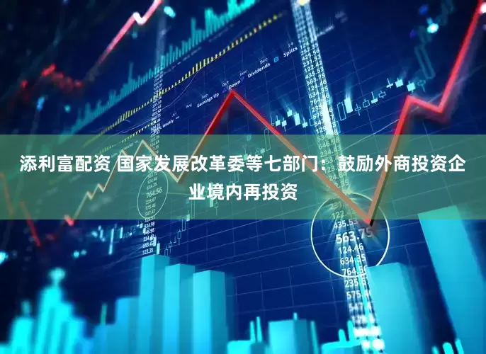 添利富配资 国家发展改革委等七部门：鼓励外商投资企业境内再投资
