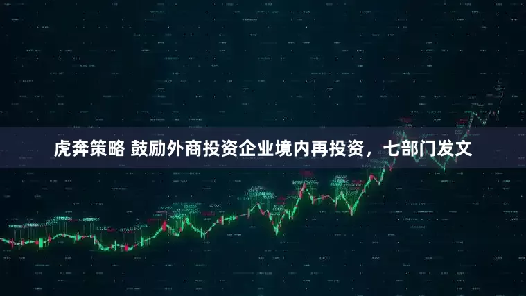 虎奔策略 鼓励外商投资企业境内再投资，七部门发文