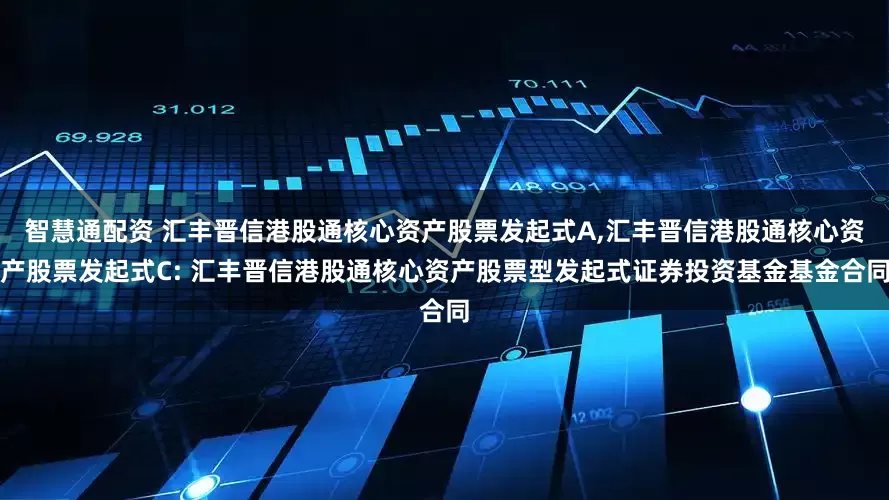 智慧通配资 汇丰晋信港股通核心资产股票发起式A,汇丰晋信港股通核心资产股票发起式C: 汇丰晋信港股通核心资产股票型发起式证券投资基金基金合同