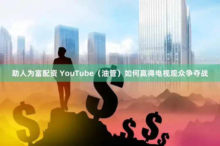 助人为富配资 YouTube（油管）如何赢得电视观众争夺战