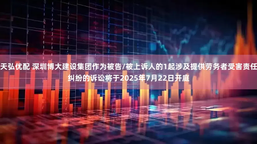 天弘优配 深圳博大建设集团作为被告/被上诉人的1起涉及提供劳务者受害责任纠纷的诉讼将于2025年7月22日开庭