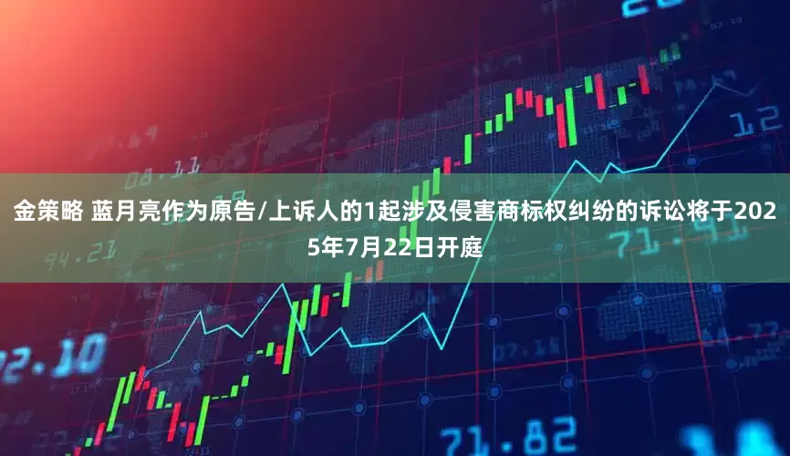 金策略 蓝月亮作为原告/上诉人的1起涉及侵害商标权纠纷的诉讼将于2025年7月22日开庭