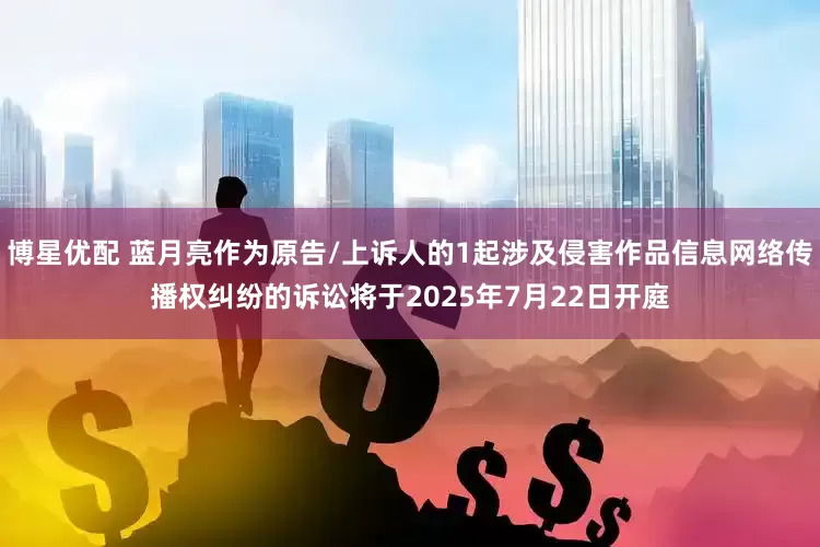 博星优配 蓝月亮作为原告/上诉人的1起涉及侵害作品信息网络传播权纠纷的诉讼将于2025年7月22日开庭