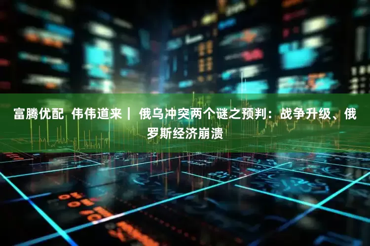 富腾优配  伟伟道来｜ 俄乌冲突两个谜之预判：战争升级、俄罗斯经济崩溃