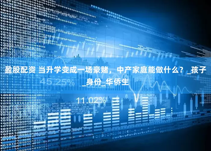 盈股配资 当升学变成一场豪赌，中产家庭能做什么？_孩子_身份_华侨生