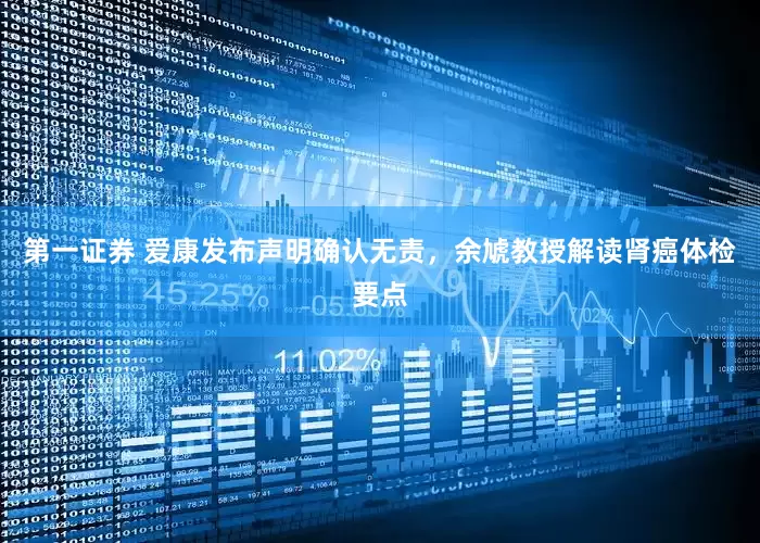 第一证券 爱康发布声明确认无责，余虓教授解读肾癌体检要点