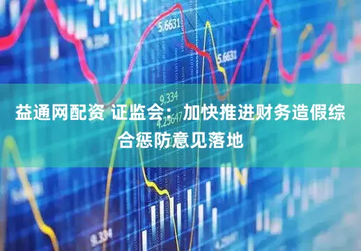 益通网配资 证监会：加快推进财务造假综合惩防意见落地