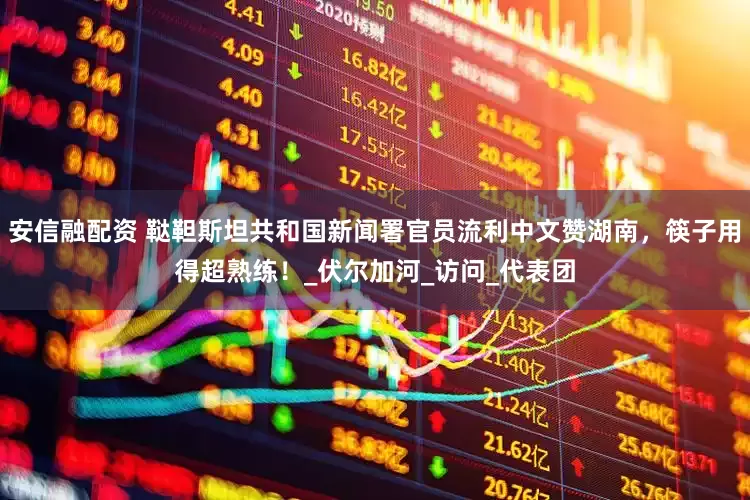 安信融配资 鞑靼斯坦共和国新闻署官员流利中文赞湖南，筷子用得超熟练！_伏尔加河_访问_代表团