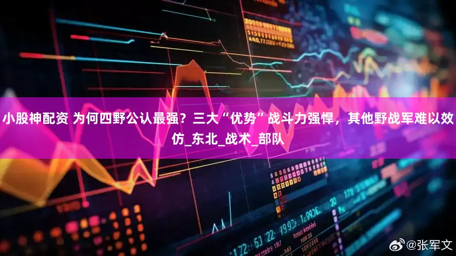 小股神配资 为何四野公认最强？三大“优势”战斗力强悍，其他野战军难以效仿_东北_战术_部队