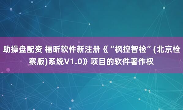 助操盘配资 福昕软件新注册《“枫控智检”(北京检察版)系统V1.0》项目的软件著作权