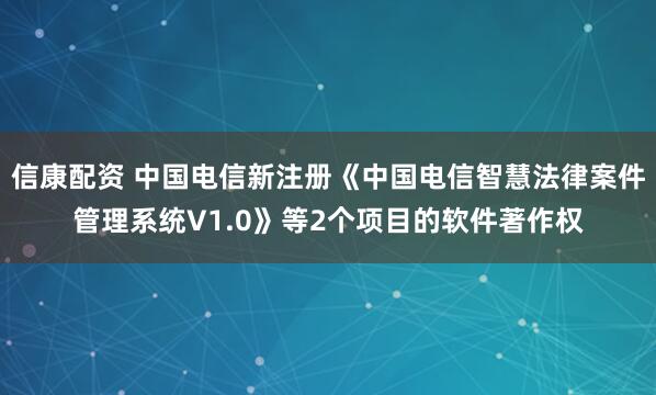 信康配资 中国电信新注册《中国电信智慧法律案件管理系统V1.0》等2个项目的软件著作权