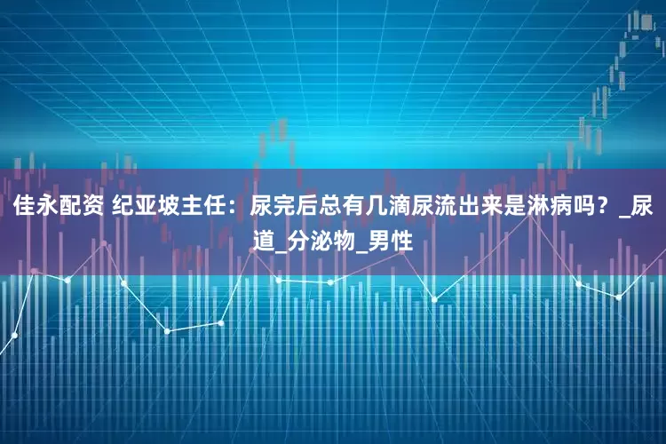 佳永配资 纪亚坡主任：尿完后总有几滴尿流出来是淋病吗？_尿道_分泌物_男性