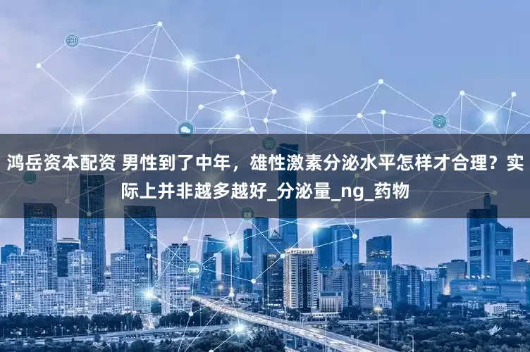 鸿岳资本配资 男性到了中年，雄性激素分泌水平怎样才合理？实际上并非越多越好_分泌量_ng_药物