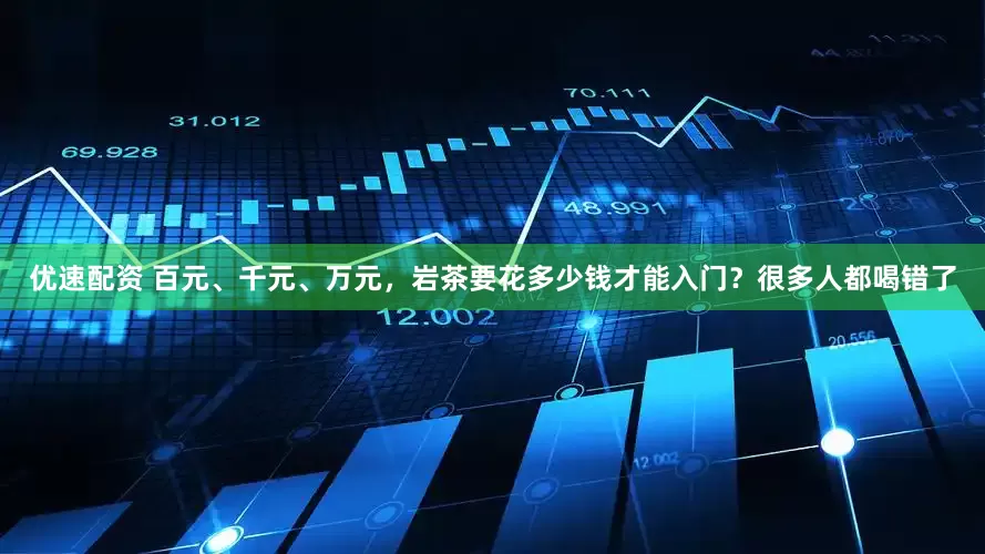 优速配资 百元、千元、万元，岩茶要花多少钱才能入门？很多人都喝错了