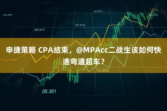 申捷策略 CPA结束，@MPAcc二战生该如何快速弯道超车？