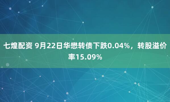 七煌配资 9月22日华懋转债下跌0.04%，转股溢价率15.09%
