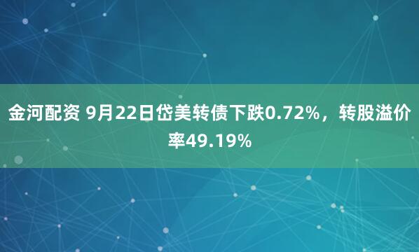 金河配资 9月22日岱美转债下跌0.72%，转股溢价率49.19%