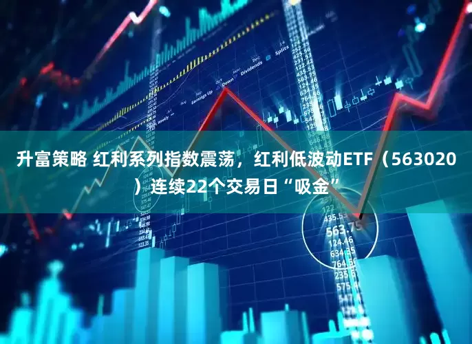 升富策略 红利系列指数震荡，红利低波动ETF（563020）连续22个交易日“吸金”