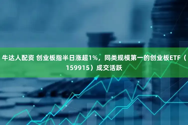 牛达人配资 创业板指半日涨超1%，同类规模第一的创业板ETF（159915）成交活跃
