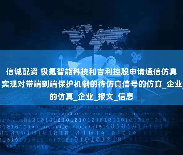信诚配资 极氪智能科技和吉利控股申请通信仿真相关专利，实现对带端到端保护机制的待仿真信号的仿真_企业_报文_信息