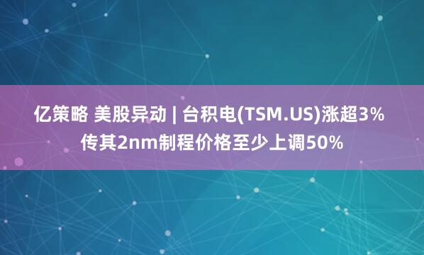 亿策略 美股异动 | 台积电(TSM.US)涨超3% 传其2nm制程价格至少上调50%