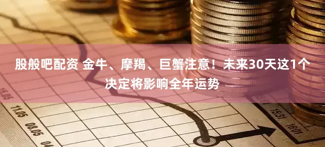 股般吧配资 金牛、摩羯、巨蟹注意！未来30天这1个决定将影响全年运势