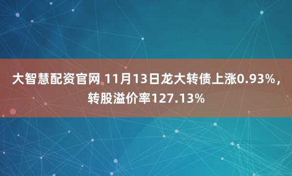 大智慧配资官网 11月13日龙大转债上涨0.93%，转股溢价率127.13%