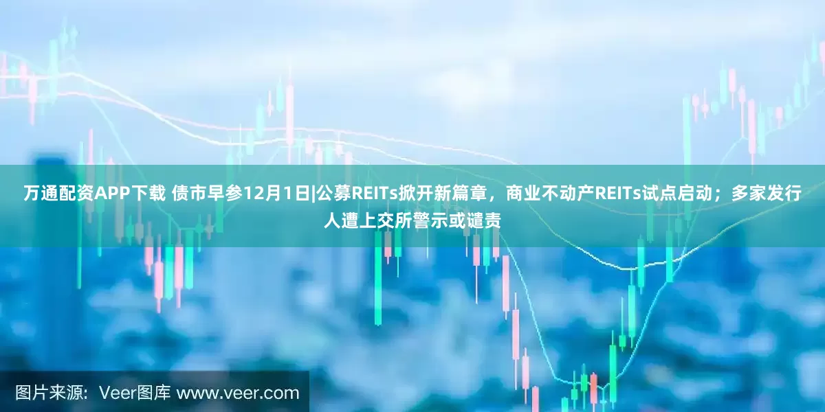 万通配资APP下载 债市早参12月1日|公募REITs掀开新篇章，商业不动产REITs试点启动；多家发行人遭上交所警示或谴责