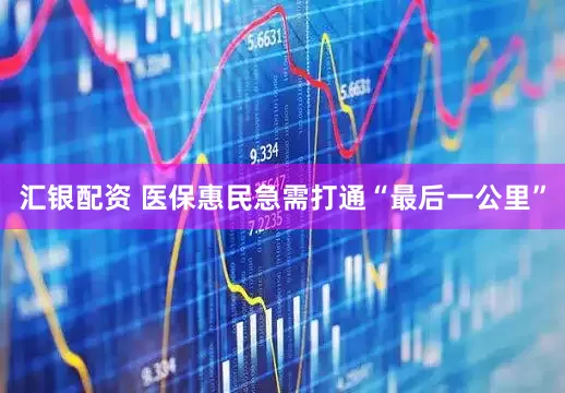 汇银配资 医保惠民急需打通“最后一公里”