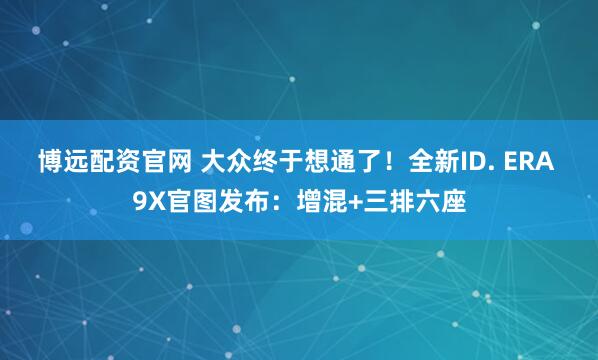 博远配资官网 大众终于想通了！全新ID. ERA 9X官图发布：增混+三排六座