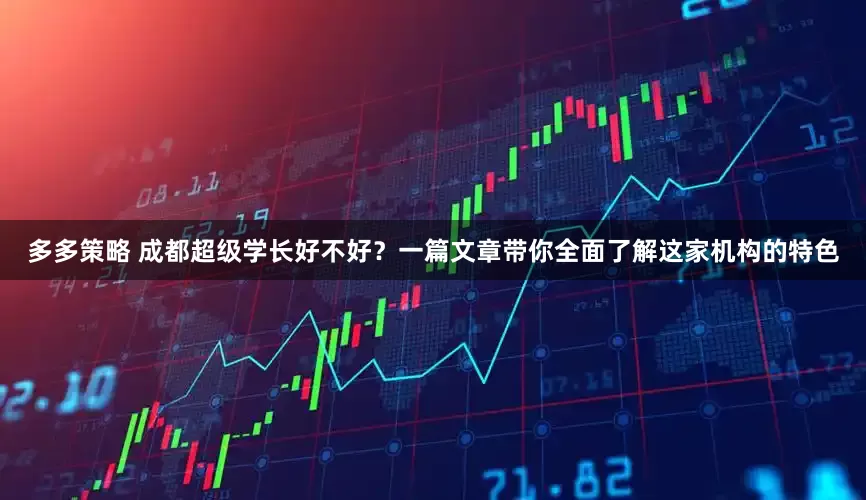 多多策略 成都超级学长好不好？一篇文章带你全面了解这家机构的特色